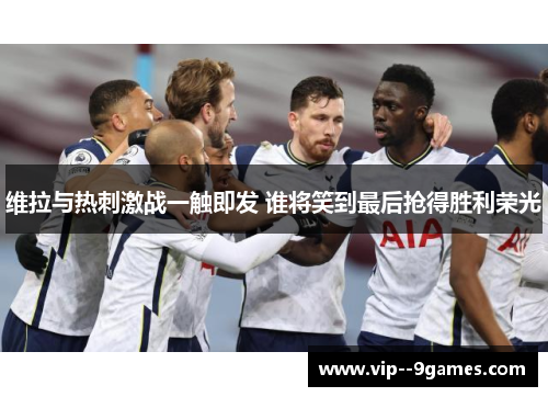 维拉与热刺激战一触即发 谁将笑到最后抢得胜利荣光