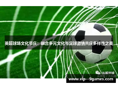 英超球场文化节庆：融合多元文化与足球激情共庆多样性之美