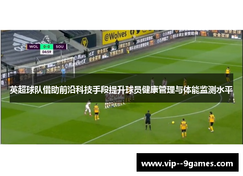 英超球队借助前沿科技手段提升球员健康管理与体能监测水平