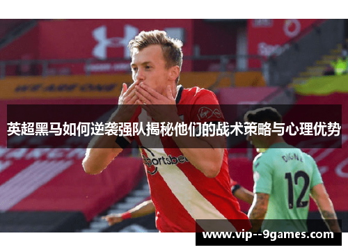 英超黑马如何逆袭强队揭秘他们的战术策略与心理优势