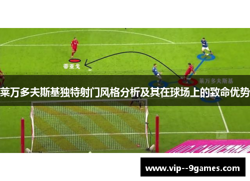 莱万多夫斯基独特射门风格分析及其在球场上的致命优势