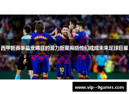 西甲新赛季最受瞩目的潜力新星揭晓他们或成未来足球巨星