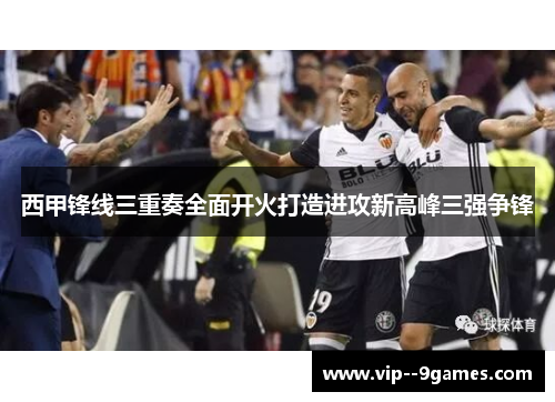 西甲锋线三重奏全面开火打造进攻新高峰三强争锋
