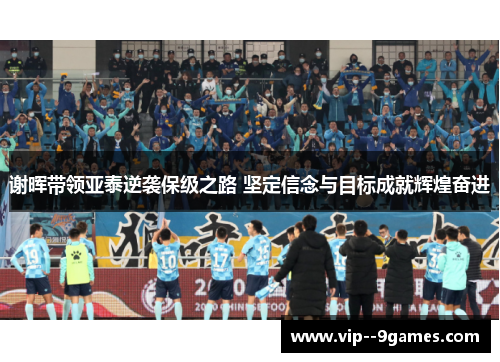 谢晖带领亚泰逆袭保级之路 坚定信念与目标成就辉煌奋进