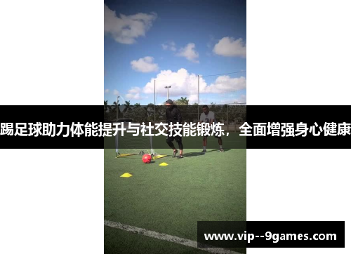 踢足球助力体能提升与社交技能锻炼，全面增强身心健康