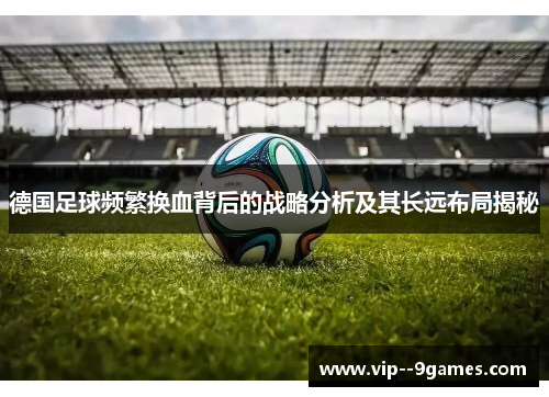 德国足球频繁换血背后的战略分析及其长远布局揭秘