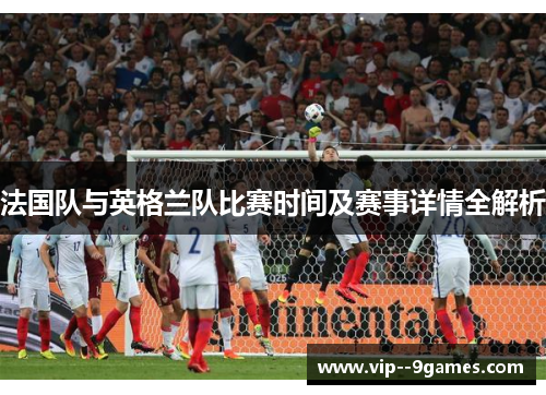 法国队与英格兰队比赛时间及赛事详情全解析