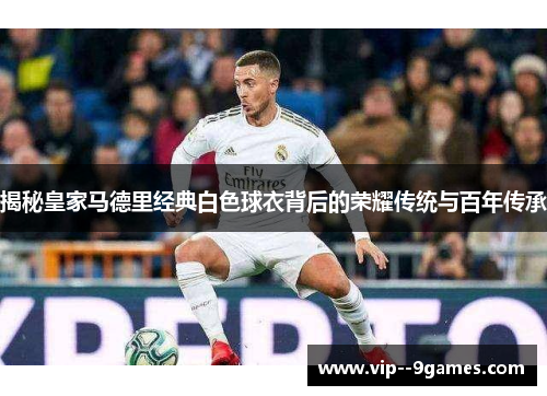 揭秘皇家马德里经典白色球衣背后的荣耀传统与百年传承