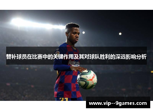 替补球员在比赛中的关键作用及其对球队胜利的深远影响分析