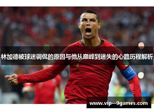 林加德被球迷调侃的原因与他从巅峰到迷失的心路历程解析