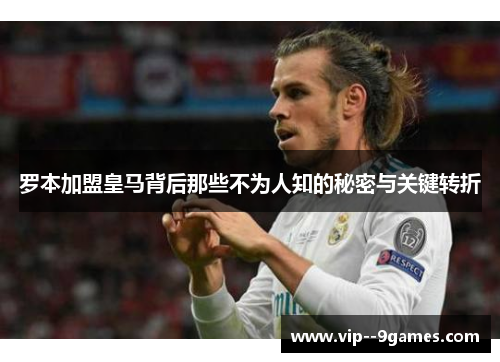 罗本加盟皇马背后那些不为人知的秘密与关键转折