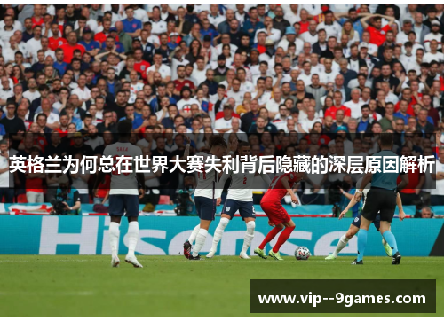 英格兰为何总在世界大赛失利背后隐藏的深层原因解析