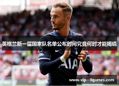 英格兰新一届国家队名单公布时间究竟何时才能揭晓