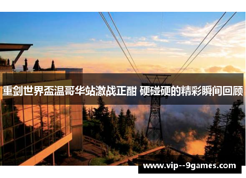 重剑世界盃温哥华站激战正酣 硬碰硬的精彩瞬间回顾 重剑世界盃温哥华站激战正酣 硬碰硬的精彩瞬间回顾