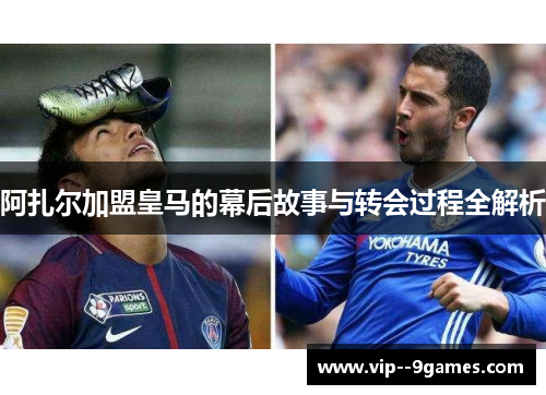 阿扎尔加盟皇马的幕后故事与转会过程全解析