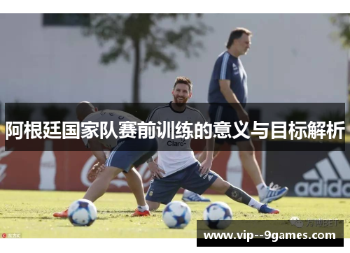 阿根廷国家队赛前训练的意义与目标解析