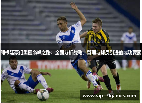 阿根廷豪门重回巅峰之路：全面分析战略、管理与球员引进的成功要素