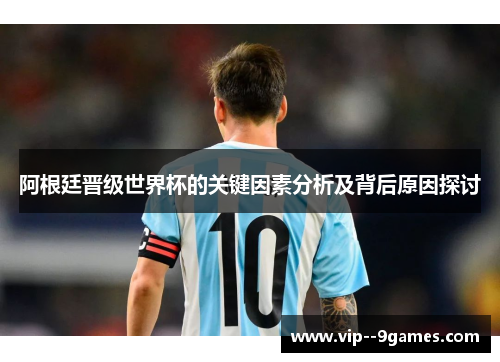 阿根廷晋级世界杯的关键因素分析及背后原因探讨