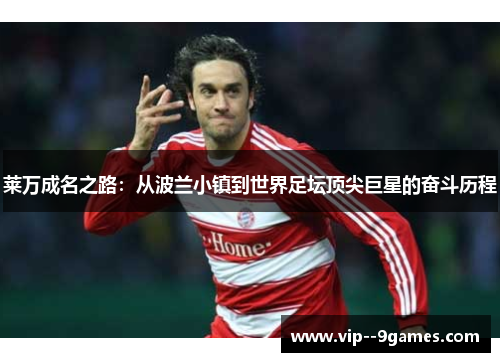 莱万成名之路：从波兰小镇到世界足坛顶尖巨星的奋斗历程