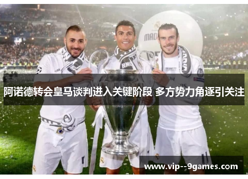 阿诺德转会皇马谈判进入关键阶段 多方势力角逐引关注