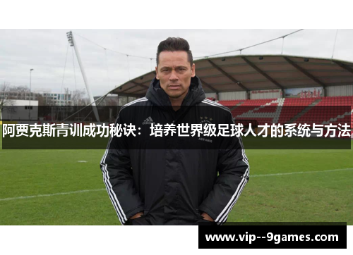 阿贾克斯青训成功秘诀：培养世界级足球人才的系统与方法