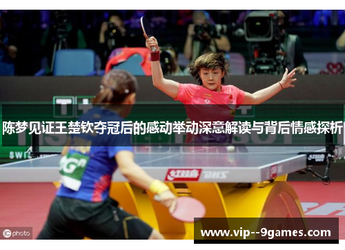 陈梦见证王楚钦夺冠后的感动举动深意解读与背后情感探析