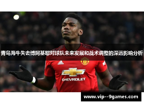 青岛海牛失去博阿基耶对球队未来发展和战术调整的深远影响分析