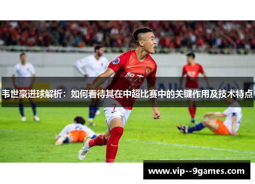 韦世豪进球解析：如何看待其在中超比赛中的关键作用及技术特点