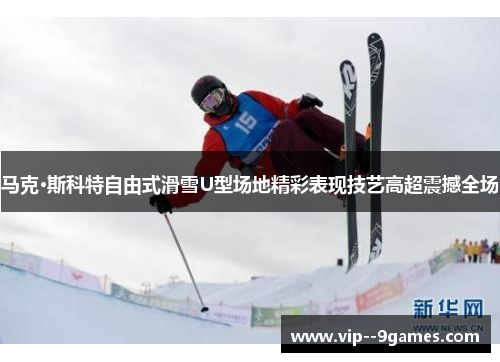 马克·斯科特自由式滑雪U型场地精彩表现技艺高超震撼全场 马克·斯科特自由式滑雪U型场地精彩表现技艺高超震撼全场