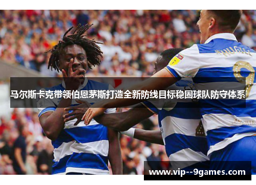 马尔斯卡克带领伯恩茅斯打造全新防线目标稳固球队防守体系