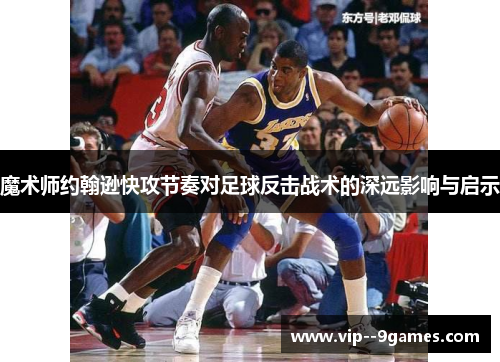 魔术师约翰逊快攻节奏对足球反击战术的深远影响与启示