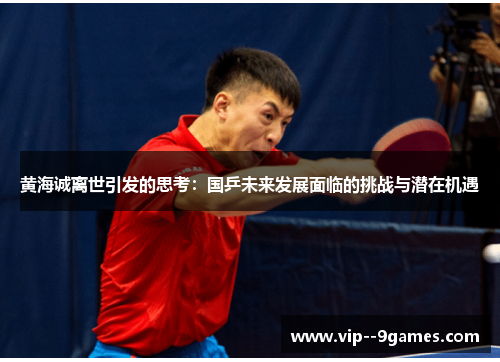 黄海诚离世引发的思考：国乒未来发展面临的挑战与潜在机遇