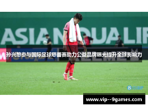 孙兴慜参与国际足球慈善赛助力公益品牌曝光提升全球影响力