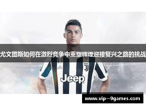 尤文图斯如何在激烈竞争中重塑辉煌迎接复兴之路的挑战