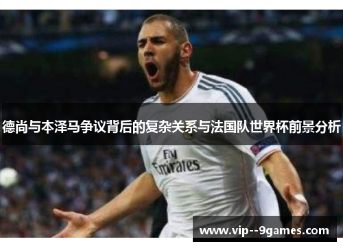 德尚与本泽马争议背后的复杂关系与法国队世界杯前景分析