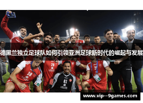 德黑兰独立足球队如何引领亚洲足球新时代的崛起与发展
