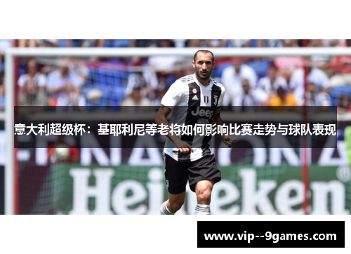 意大利超级杯：基耶利尼等老将如何影响比赛走势与球队表现