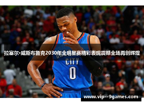 拉塞尔·威斯布鲁克2030年全明星赛精彩表现震撼全场再创辉煌