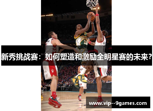 新秀挑战赛:如何塑造和激励全明星赛的未来? 新秀挑战赛:如何塑造和激励全明星赛的未来?