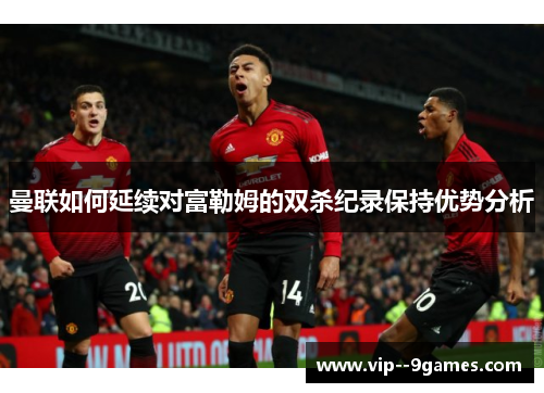 曼联如何延续对富勒姆的双杀纪录保持优势分析 曼联如何延续对富勒姆的双杀纪录保持优势分析