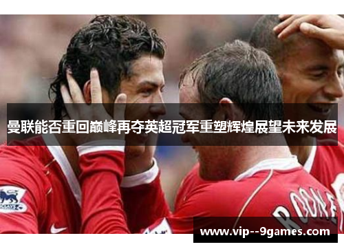 曼联能否重回巅峰再夺英超冠军重塑辉煌展望未来发展 曼联能否重回巅峰再夺英超冠军重塑辉煌展望未来发展