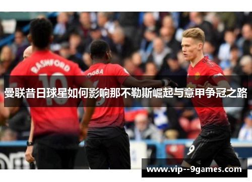 曼联昔日球星如何影响那不勒斯崛起与意甲争冠之路 曼联昔日球星如何影响那不勒斯崛起与意甲争冠之路