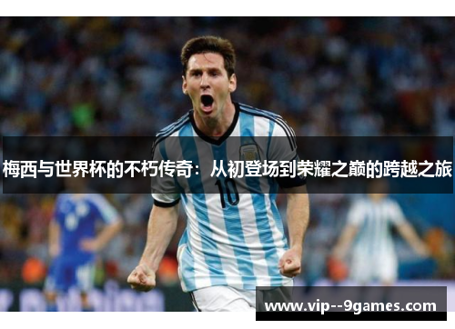 梅西与世界杯的不朽传奇:从初登场到荣耀之巅的跨越之旅 梅西与世界杯的不朽传奇:从初登场到荣耀之巅的跨越之旅