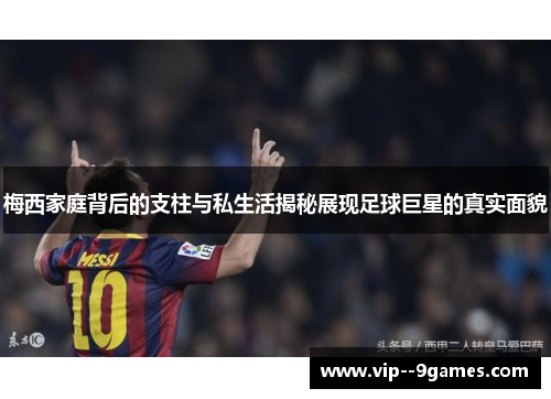 梅西家庭背后的支柱与私生活揭秘展现足球巨星的真实面貌