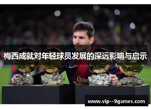 梅西成就对年轻球员发展的深远影响与启示 梅西成就对年轻球员发展的深远影响与启示