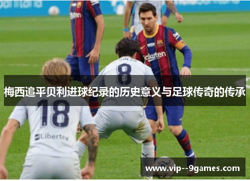 梅西追平贝利进球纪录的历史意义与足球传奇的传承 梅西追平贝利进球纪录的历史意义与足球传奇的传承