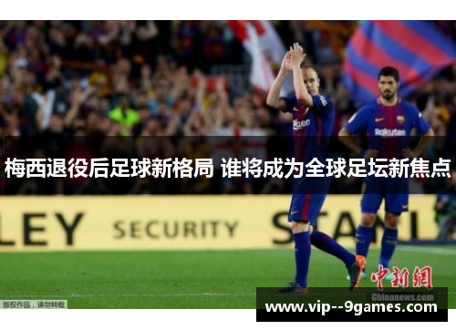 梅西退役后足球新格局 谁将成为全球足坛新焦点 梅西退役后足球新格局 谁将成为全球足坛新焦点