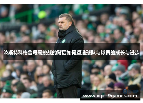 波斯特科格鲁每周挑战的背后如何塑造球队与球员的成长与进步 波斯特科格鲁每周挑战的背后如何塑造球队与球员的成长与进步