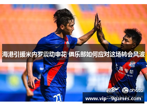 海港引援米内罗震动申花 俱乐部如何应对这场转会风波 海港引援米内罗震动申花 俱乐部如何应对这场转会风波