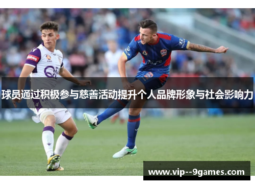 球员通过积极参与慈善活动提升个人品牌形象与社会影响力